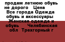 продам летнюю обувь не дорого › Цена ­ 500 - Все города Одежда, обувь и аксессуары » Женская одежда и обувь   . Челябинская обл.,Трехгорный г.